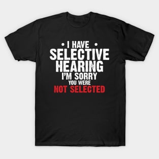 I have Selective Hearing I’m Sorry You were Not Selected T-Shirt